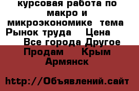 курсовая работа по макро и микроэкономике  тема “Рынок труда“ › Цена ­ 1 500 - Все города Другое » Продам   . Крым,Армянск